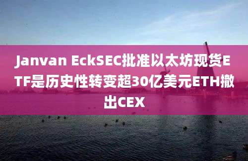 Janvan EckSEC批准以太坊现货ETF是历史性转变超30亿美元ETH撤出CEX