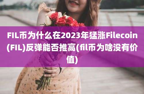 FIL币为什么在2023年猛涨Filecoin(FIL)反弹能否推高(fil币为啥没有价值)