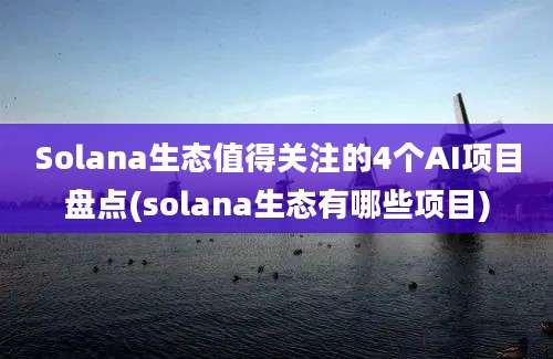 Solana生态值得关注的4个AI项目盘点(solana生态有哪些项目)