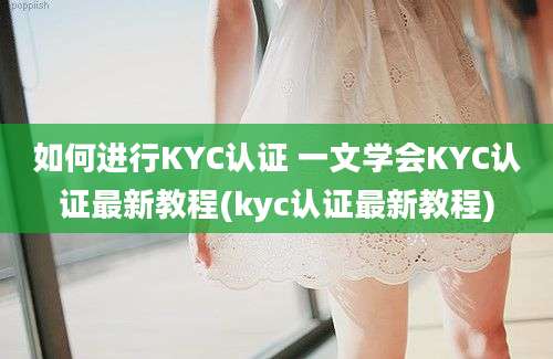 如何进行KYC认证 一文学会KYC认证最新教程(kyc认证最新教程)