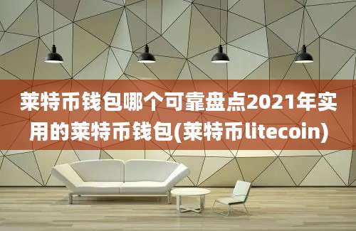 莱特币钱包哪个可靠盘点2021年实用的莱特币钱包(莱特币litecoin)