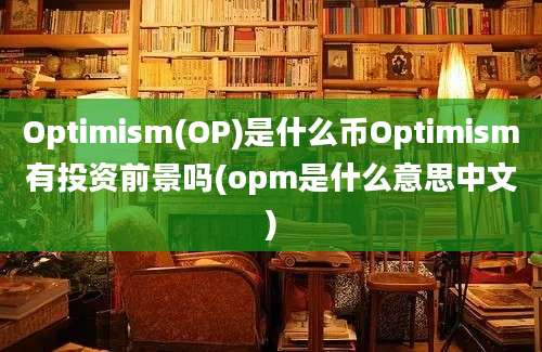 Optimism(OP)是什么币Optimism有投资前景吗(opm是什么意思中文)