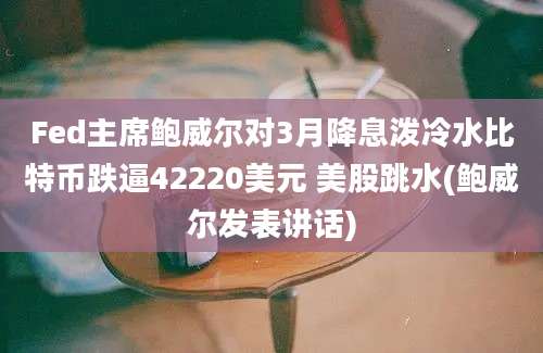 Fed主席鲍威尔对3月降息泼冷水比特币跌逼42220美元 美股跳水(鲍威尔发表讲话)