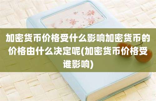 加密货币价格受什么影响加密货币的价格由什么决定呢(加密货币价格受谁影响)