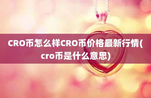 CRO币怎么样CRO币价格最新行情(cro币是什么意思)