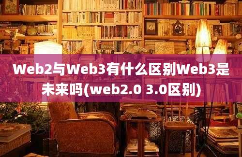 Web2与Web3有什么区别Web3是未来吗(web2.0 3.0区别)