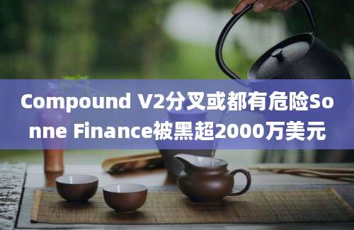 Compound V2分叉或都有危险Sonne Finance被黑超2000万美元