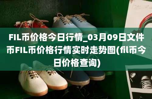 FIL币价格今日行情_03月09日文件币FIL币价格行情实时走势图(fil币今日价格查询)