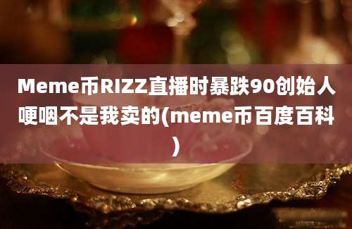 Meme币RIZZ直播时暴跌90创始人哽咽不是我卖的(meme币百度百科)