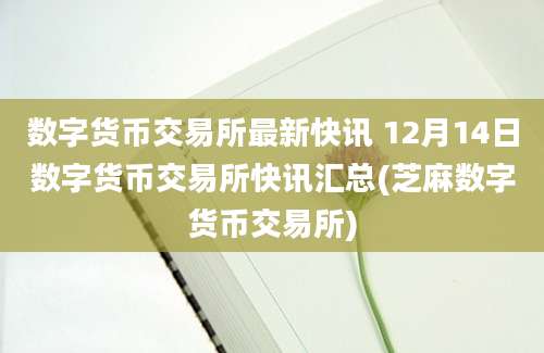 数字货币交易所最新快讯 12月14日数字货币交易所快讯汇总(芝麻数字货币交易所)