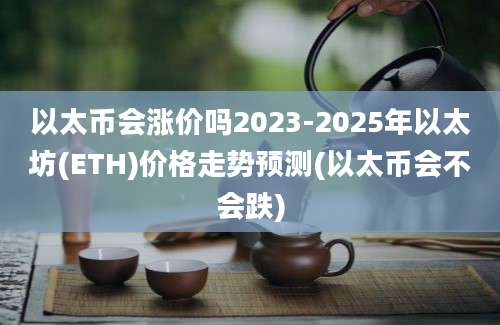 以太币会涨价吗2023-2025年以太坊(ETH)价格走势预测(以太币会不会跌)