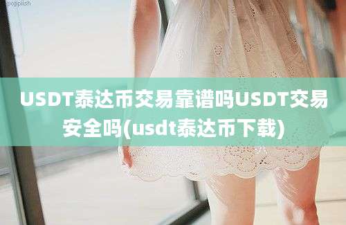 USDT泰达币交易靠谱吗USDT交易安全吗(usdt泰达币下载)