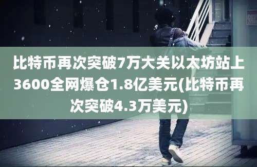 比特币再次突破7万大关以太坊站上3600全网爆仓1.8亿美元(比特币再次突破4.3万美元)