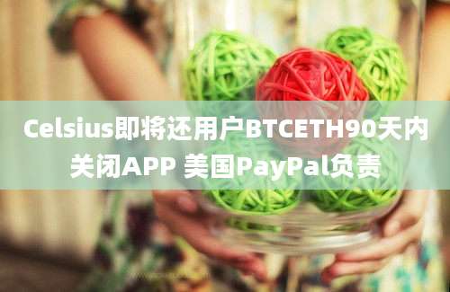 Celsius即将还用户BTCETH90天内关闭APP 美国PayPal负责