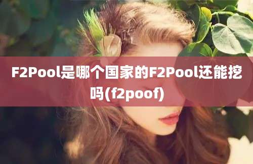 F2Pool是哪个国家的F2Pool还能挖吗(f2poof)