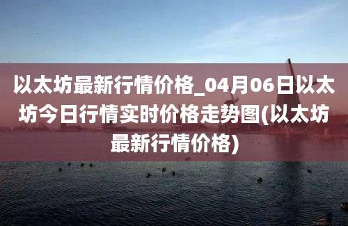 以太坊最新行情价格_04月06日以太坊今日行情实时价格走势图(以太坊最新行情价格)