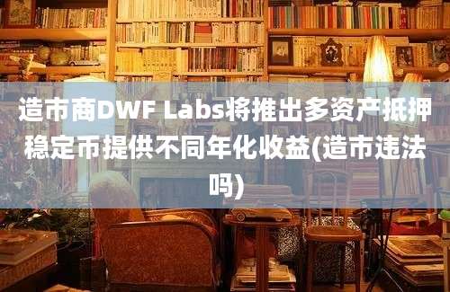 造市商DWF Labs将推出多资产抵押稳定币提供不同年化收益(造市违法吗)