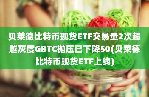 贝莱德比特币现货ETF交易量2次超越灰度GBTC抛压已下降50(贝莱德比特币现货ETF上线)