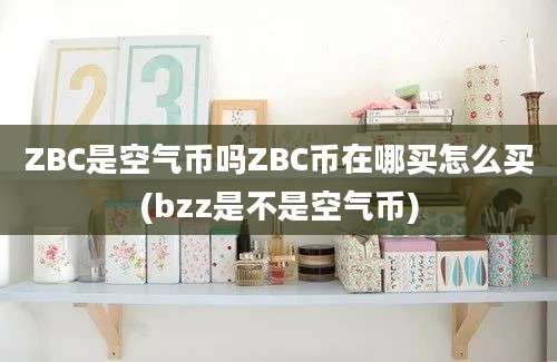 ZBC是空气币吗ZBC币在哪买怎么买(bzz是不是空气币)