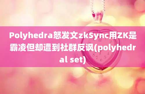 Polyhedra怒发文zkSync用ZK是霸凌但却遭到社群反讽(polyhedral set)