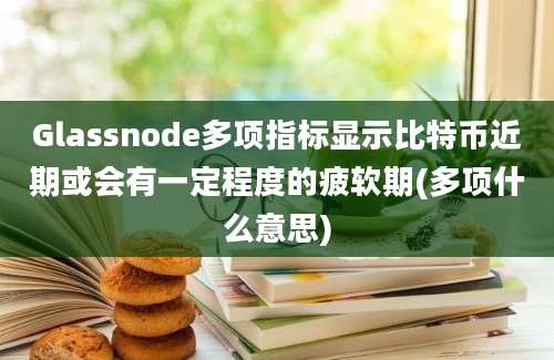 Glassnode多项指标显示比特币近期或会有一定程度的疲软期(多项什么意思)