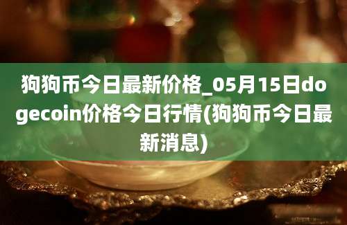 狗狗币今日最新价格_05月15日dogecoin价格今日行情(狗狗币今日最新消息)