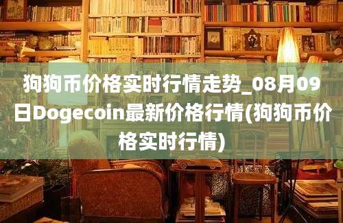 狗狗币价格实时行情走势_08月09日Dogecoin最新价格行情(狗狗币价格实时行情)