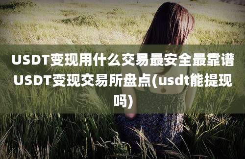 USDT变现用什么交易最安全最靠谱USDT变现交易所盘点(usdt能提现吗)