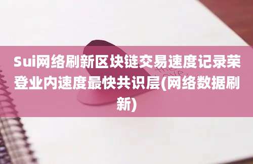 Sui网络刷新区块链交易速度记录荣登业内速度最快共识层(网络数据刷新)