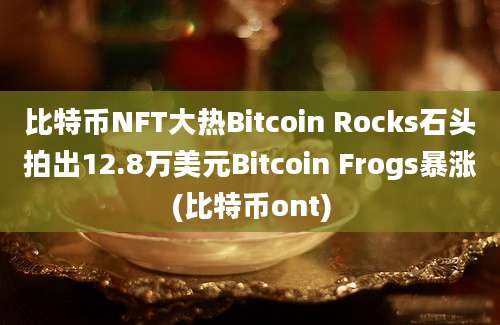 比特币NFT大热Bitcoin Rocks石头拍出12.8万美元Bitcoin Frogs暴涨(比特币ont)