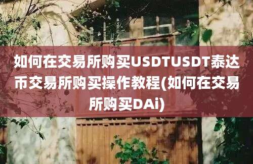 如何在交易所购买USDTUSDT泰达币交易所购买操作教程(如何在交易所购买DAi)