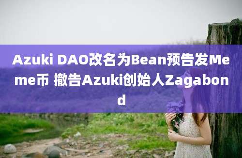 Azuki DAO改名为Bean预告发Meme币 撤告Azuki创始人Zagabond