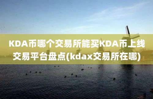 KDA币哪个交易所能买KDA币上线交易平台盘点(kdax交易所在哪)