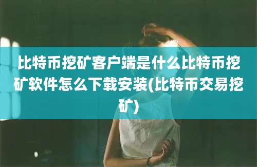 比特币挖矿客户端是什么比特币挖矿软件怎么下载安装(比特币交易挖矿)