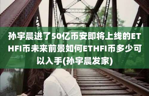 孙宇晨进了50亿币安即将上线的ETHFI币未来前景如何ETHFI币多少可以入手(孙宇晨发家)