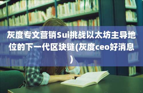 灰度专文营销Sui挑战以太坊主导地位的下一代区块链(灰度ceo好消息)