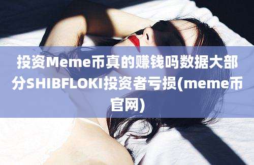 投资Meme币真的赚钱吗数据大部分SHIBFLOKI投资者亏损(meme币官网)