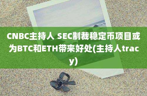 CNBC主持人 SEC制裁稳定币项目或为BTC和ETH带来好处(主持人tracy)