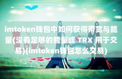 imtoken钱包中如何获得带宽与能量(没有足够的能量或 TRX 用于交易)(imtoken钱包怎么交易)