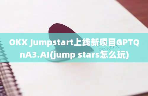 OKX Jumpstart上线新项目GPTQnA3.AI(jump stars怎么玩)