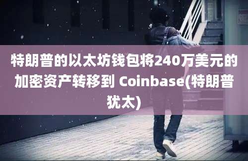 特朗普的以太坊钱包将240万美元的加密资产转移到 Coinbase(特朗普犹太)