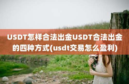 USDT怎样合法出金USDT合法出金的四种方式(usdt交易怎么盈利)