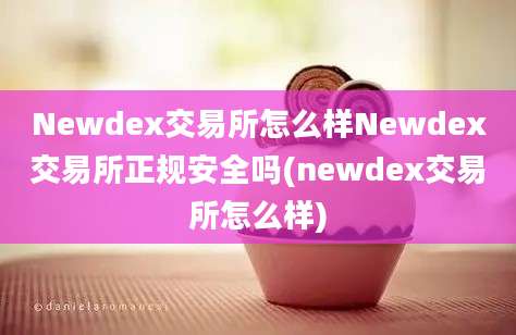 Newdex交易所怎么样Newdex交易所正规安全吗(newdex交易所怎么样)