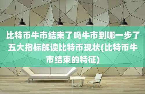 比特币牛市结束了吗牛市到哪一步了五大指标解读比特币现状(比特币牛市结束的特征)