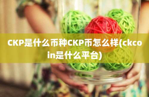 CKP是什么币种CKP币怎么样(ckcoin是什么平台)