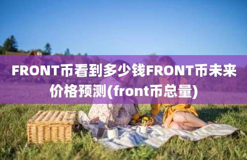 FRONT币看到多少钱FRONT币未来价格预测(front币总量)