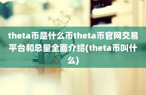 theta币是什么币theta币官网交易平台和总量全面介绍(theta币叫什么)