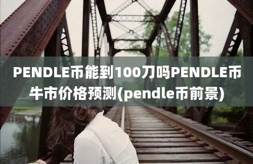 PENDLE币能到100刀吗PENDLE币牛市价格预测(pendle币前景)