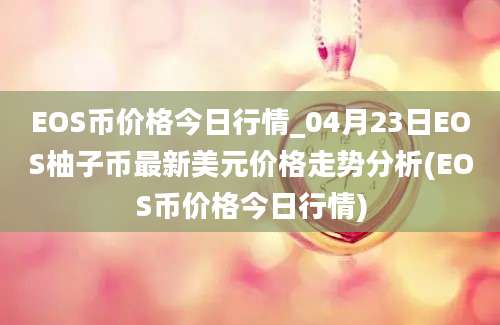 EOS币价格今日行情_04月23日EOS柚子币最新美元价格走势分析(EOS币价格今日行情)