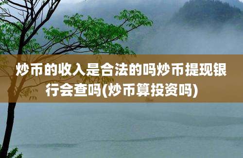 炒币的收入是合法的吗炒币提现银行会查吗(炒币算投资吗)